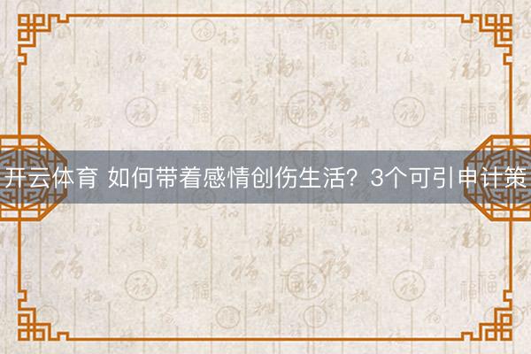开云体育 如何带着感情创伤生活？3个可引申计策