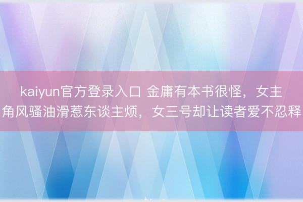 kaiyun官方登录入口 金庸有本书很怪,女主角风骚油滑惹东谈主烦,女三号却让读者爱不忍释