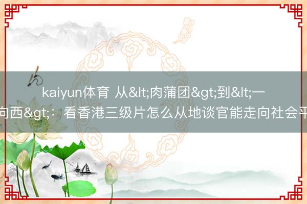 kaiyun体育 从<肉蒲团>到<一皆向西>:看香港三级片怎么从地谈官能走向社会平和