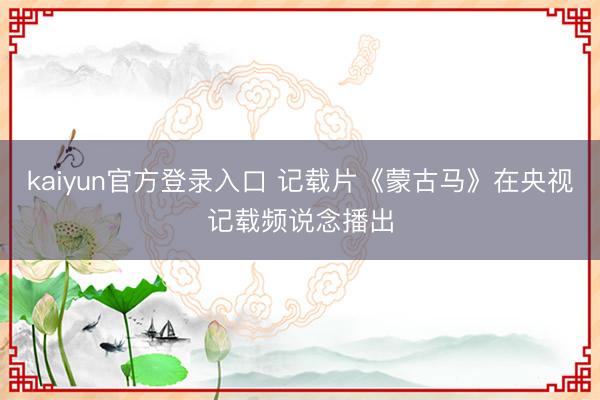 kaiyun官方登录入口 记载片《蒙古马》在央视记载频说念播出