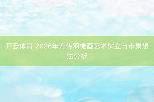 开云体育 2026年方传羽檄画艺术树立与市集想法分析