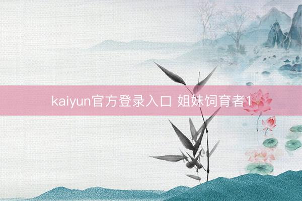 kaiyun官方登录入口 姐妹饲育者1