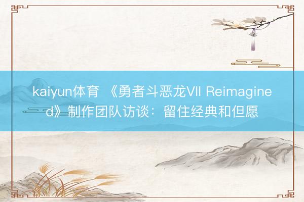 kaiyun体育 《勇者斗恶龙VII Reimagined》制作团队访谈：留住经典和但愿