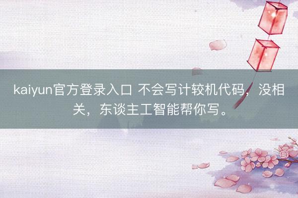 kaiyun官方登录入口 不会写计较机代码，没相关，东谈主工智能帮你写。