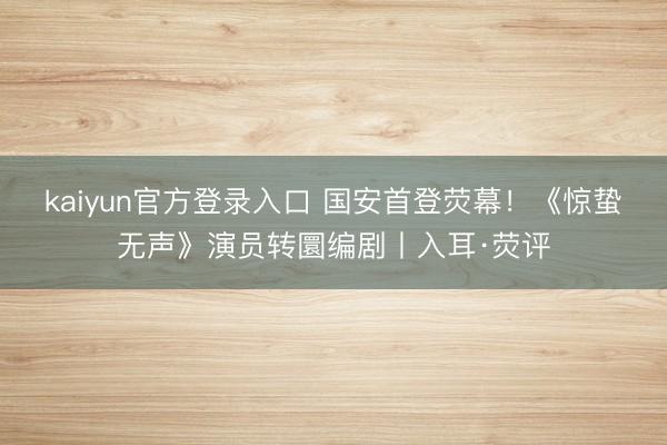 kaiyun官方登录入口 国安首登荧幕！《惊蛰无声》演员转圜编剧丨入耳·荧评