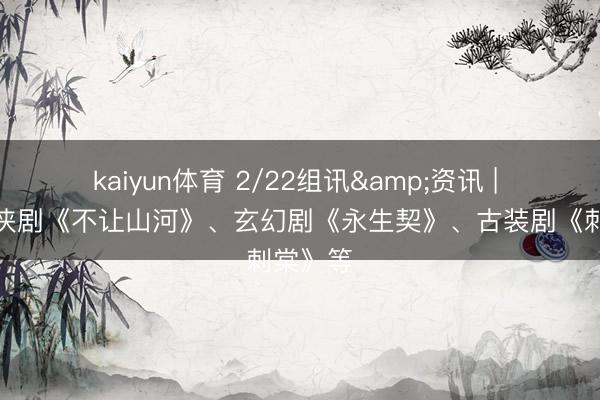 kaiyun体育 2/22组讯&资讯 | 古装武侠剧《不让山河》、玄幻剧《永生契》、古装剧《刺棠》等