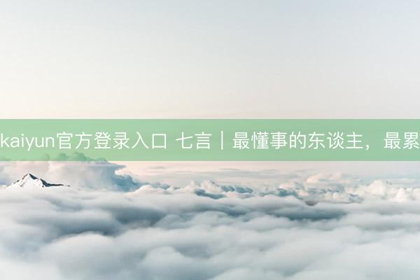 kaiyun官方登录入口 七言|最懂事的东谈主,最累