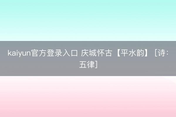 kaiyun官方登录入口 庆城怀古【平水韵】 [诗：五律]