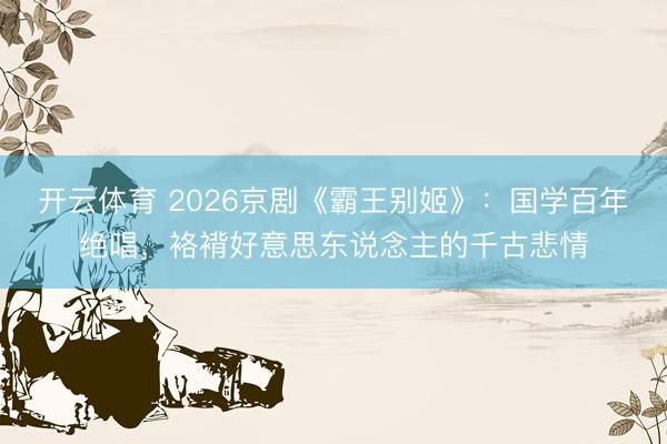 开云体育 2026京剧《霸王别姬》：国学百年绝唱，袼褙好意思东说念主的千古悲情