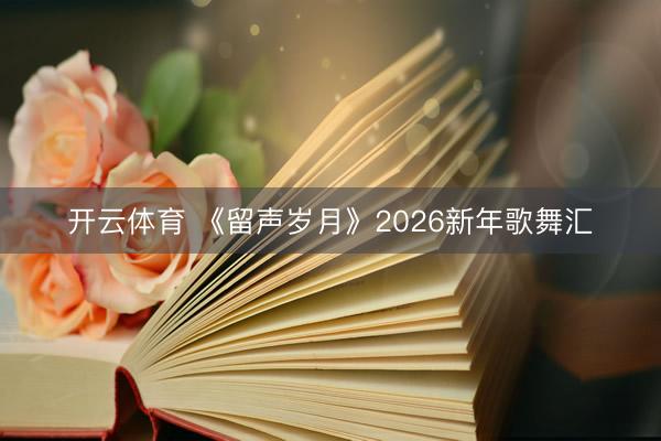 开云体育 《留声岁月》2026新年歌舞汇