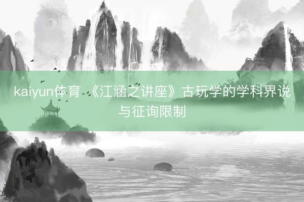 kaiyun体育 《江涵之讲座》古玩学的学科界说与征询限制