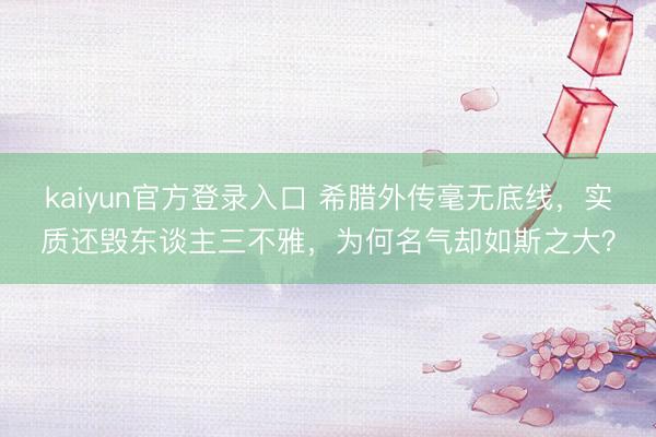 kaiyun官方登录入口 希腊外传毫无底线，实质还毁东谈主三不雅，为何名气却如斯之大？
