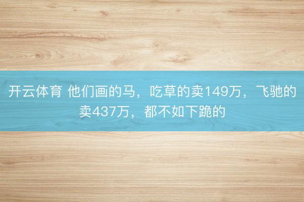 开云体育 他们画的马，吃草的卖149万，飞驰的卖437万，都不如下跪的