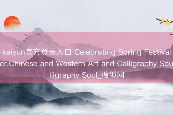 kaiyun官方登录入口 Celebrating Spring Festival Together,Chinese and Western Art and Calligraphy Soul_搜狐网