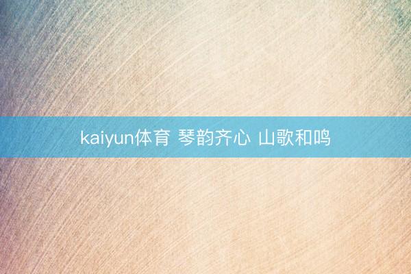 kaiyun体育 琴韵齐心 山歌和鸣