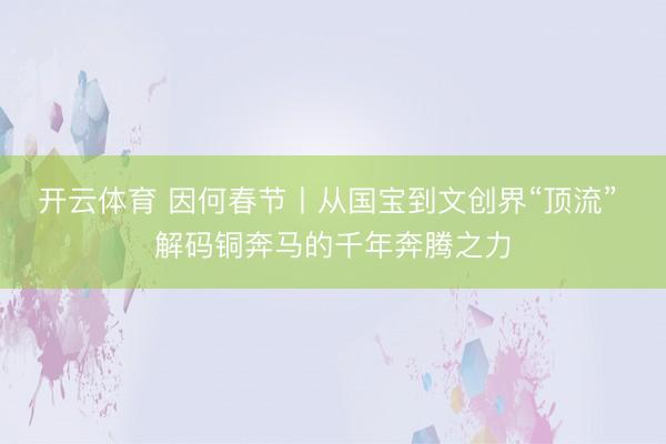 开云体育 因何春节丨从国宝到文创界“顶流” 解码铜奔马的千年奔腾之力
