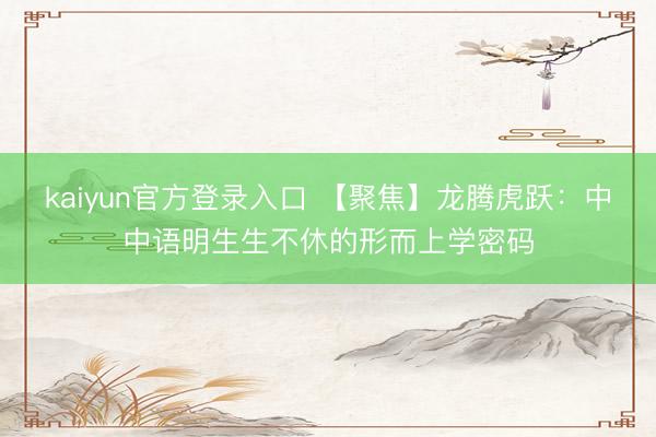 kaiyun官方登录入口 【聚焦】龙腾虎跃:中中语明生生不休的形而上学密码