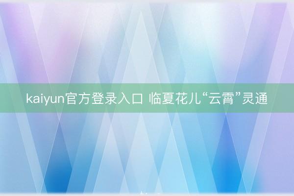 kaiyun官方登录入口 临夏花儿“云霄”灵通