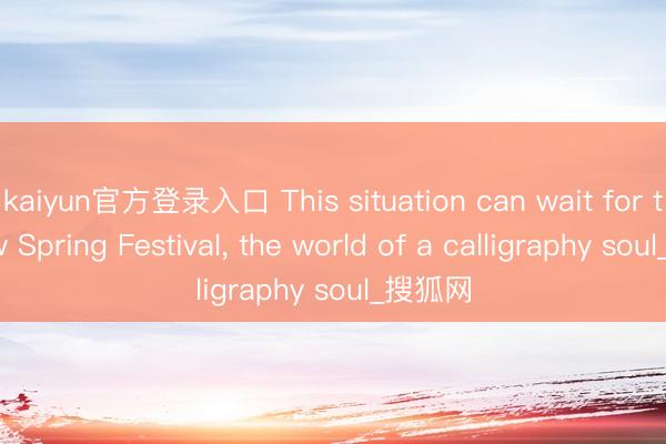 kaiyun官方登录入口 This situation can wait for the new Spring Festival， the world of a calligraphy soul_搜狐网