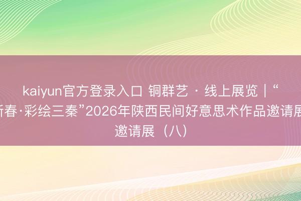 kaiyun官方登录入口 铜群艺 · 线上展览｜“艺享新春·彩绘三秦”2026年陕西民间好意思术作品邀请展（八）