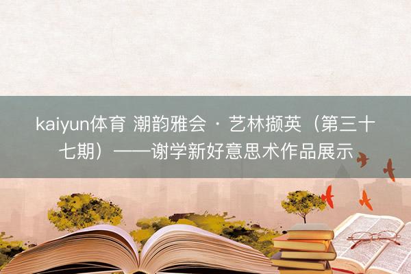 kaiyun体育 潮韵雅会 · 艺林撷英（第三十七期）——谢学新好意思术作品展示