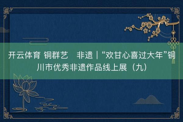 开云体育 铜群艺・非遗|“欢甘心喜过大年”铜川市优秀非遗作品线上展(九)