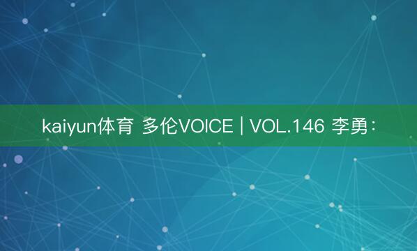 kaiyun体育 多伦VOICE | VOL.146 李勇：