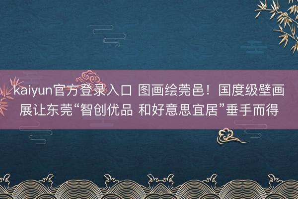 kaiyun官方登录入口 图画绘莞邑!国度级壁画展让东莞“智创优品 和好意思宜居”垂手而得