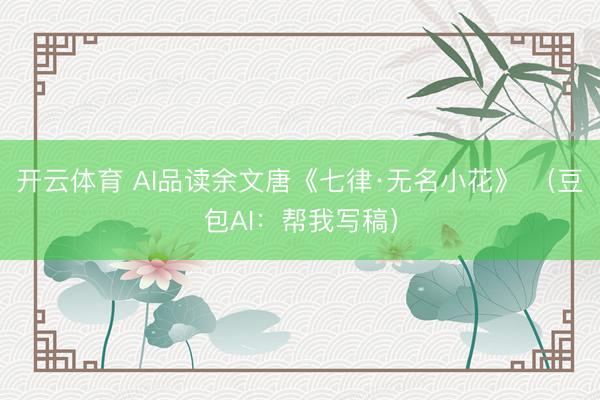 开云体育 AI品读余文唐《七律·无名小花》 （豆包AI：帮我写稿）