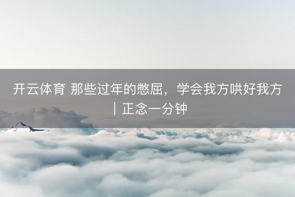 开云体育 那些过年的憋屈，学会我方哄好我方｜正念一分钟
