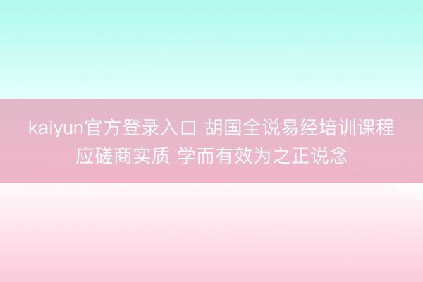 kaiyun官方登录入口 胡国全说易经培训课程应磋商实质 学而有效为之正说念