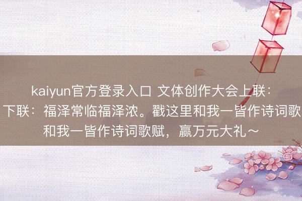 kaiyun官方登录入口 文体创作大会上联：钱财广进财路茂，下联：福泽常临福泽浓。戳这里和我一皆作诗词歌赋，赢万元大礼～