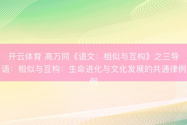 开云体育 高万同《语文:相似与互构》之三导语:相似与互构:生命进化与文化发展的共通律例