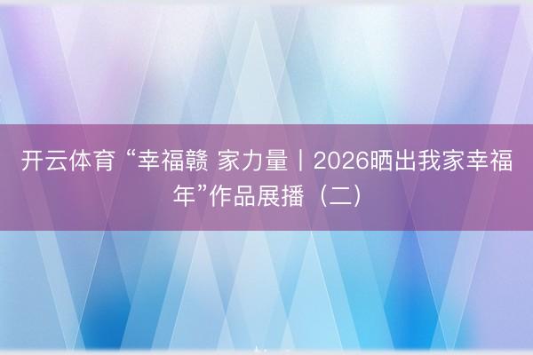开云体育 “幸福赣 家力量丨2026晒出我家幸福年”作品展播（二）