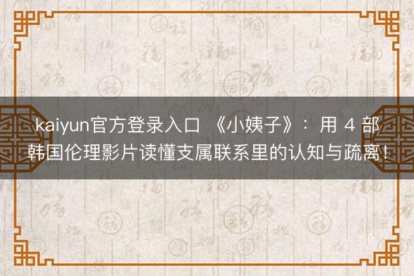 kaiyun官方登录入口 《小姨子》：用 4 部韩国伦理影片读懂支属联系里的认知与疏离！