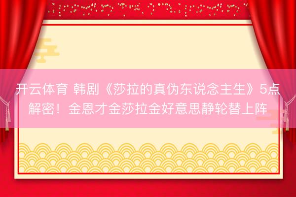 开云体育 韩剧《莎拉的真伪东说念主生》5点解密！金恩才金莎拉金好意思静轮替上阵