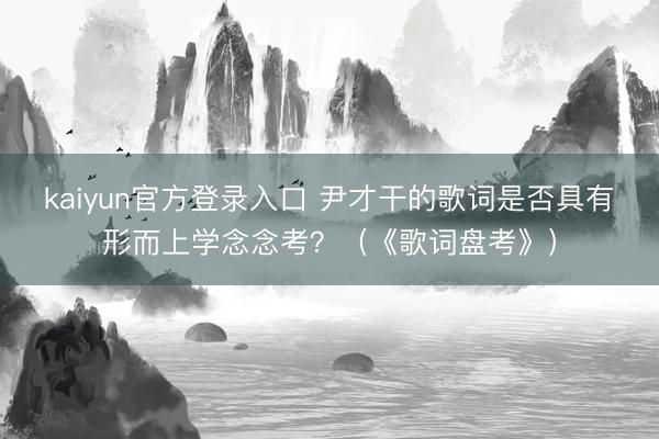 kaiyun官方登录入口 尹才干的歌词是否具有形而上学念念考?(《歌词盘考》)
