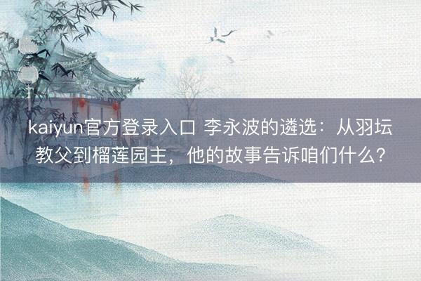 kaiyun官方登录入口 李永波的遴选：从羽坛教父到榴莲园主，他的故事告诉咱们什么？