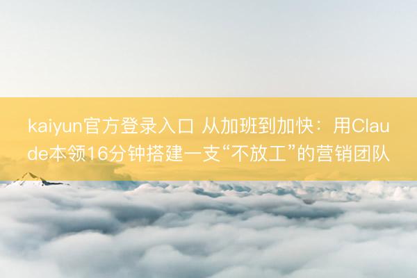 kaiyun官方登录入口 从加班到加快:用Claude本领16分钟搭建一支“不放工”的营销团队