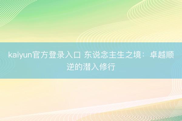 kaiyun官方登录入口 东说念主生之境：卓越顺逆的潜入修行