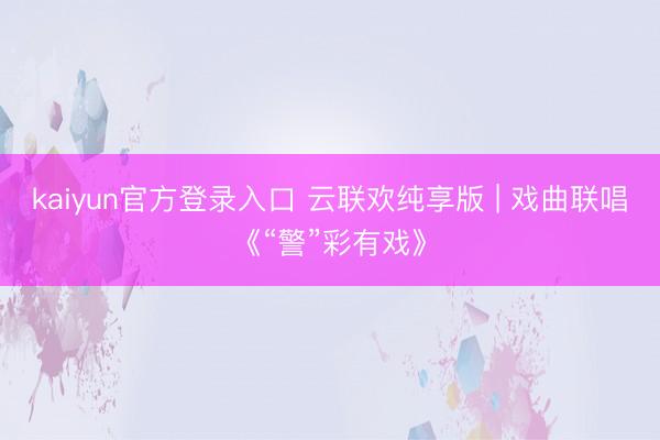 kaiyun官方登录入口 云联欢纯享版 | 戏曲联唱《“警”彩有戏》