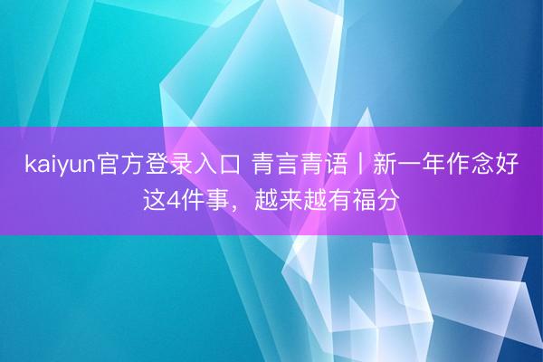 kaiyun官方登录入口 青言青语丨新一年作念好这4件事，越来越有福分