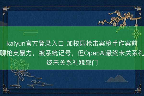 kaiyun官方登录入口 加校园枪击案枪手作案前曾与AI聊枪支暴力，被系统记号，但OpenAI最终未关系礼貌部门