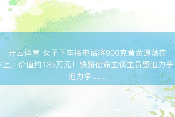 开云体育 女子下车接电话将900克黄金遗落在动车上,价值约135万元!铁路使命主谈主员蹙迫力争……