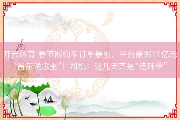 开云体育 春节网约车订单暴涨，平台豪掷11亿元“留东说念主”！司机：这几天齐是“连环单”