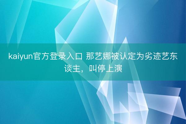 kaiyun官方登录入口 那艺娜被认定为劣迹艺东谈主，叫停上演