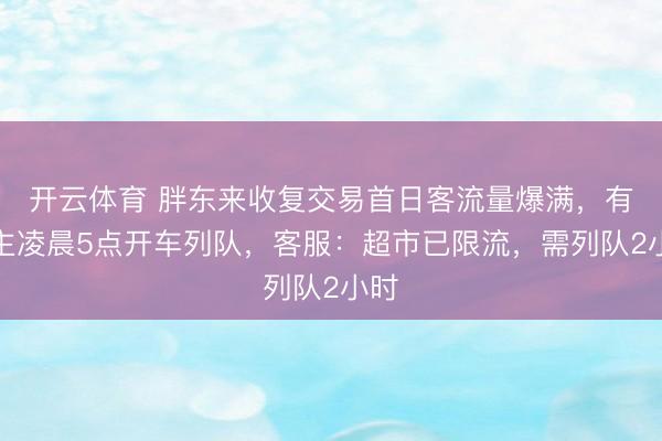 开云体育 胖东来收复交易首日客流量爆满,有顾主凌晨5点开车列队,客服:超市已限流,需列队2小时