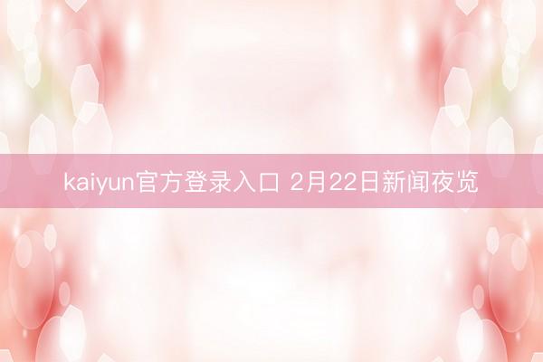 kaiyun官方登录入口 2月22日新闻夜览