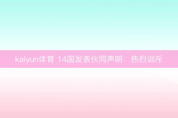 kaiyun体育 14国发表伙同声明：热烈训斥