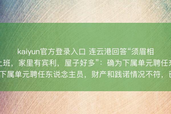 kaiyun官方登录入口 连云港回答“须眉相亲节目上称在政府机关上班，家里有宾利，屋子好多”：确为下属单元聘任东说念主员，财产和践诺情况不符，已严肃月旦